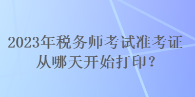 2023年税务师考试准考证从哪天开始打印？