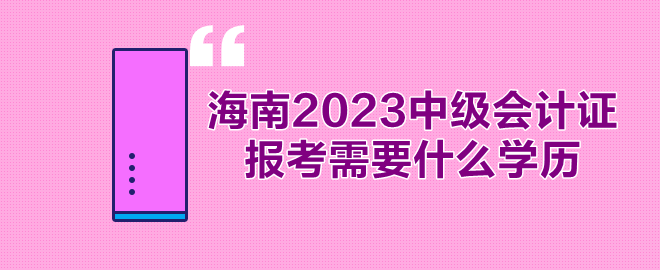 海南2023年中级会计证报考需要什么学历