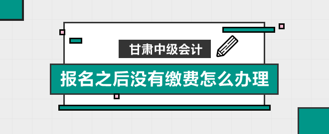 甘肃中级会计报名之后没有缴费怎么办理