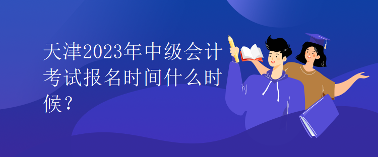 天津2023年中级会计考试报名时间什么时候？