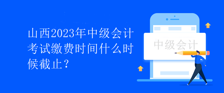 山西2023年中级会计考试缴费时间什么时候截止？