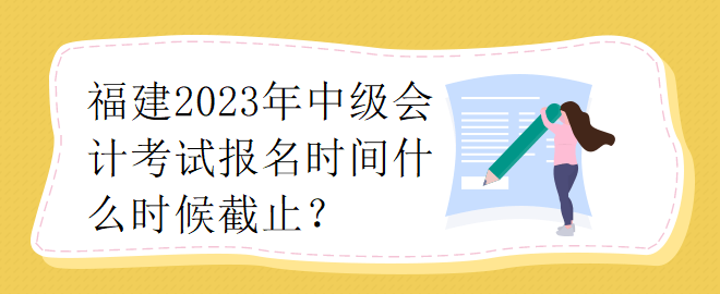 福建2023年中级会计师考试报名时间什么时候截止？