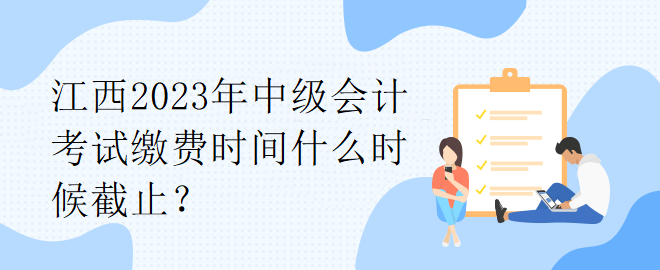 江西2023年中级会计考试缴费时间什么时候截止？