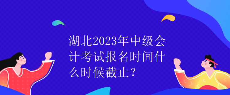 湖北2023年中级会计考试报名时间什么时候截止？