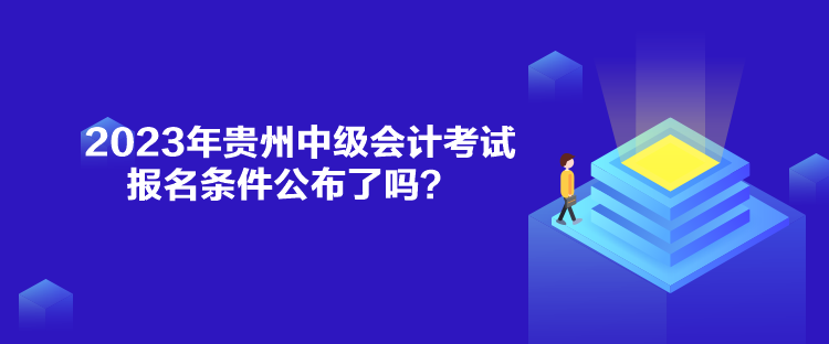 2023年贵州中级会计考试报名条件公布了吗？