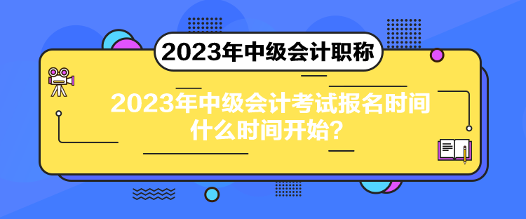 2023年中级会计考试报名时间什么时间开始？