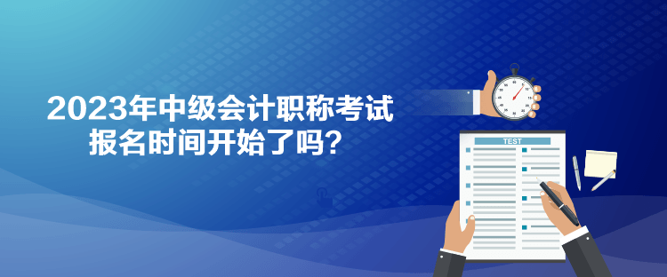 2023年中级会计职称考试报名时间开始了吗？