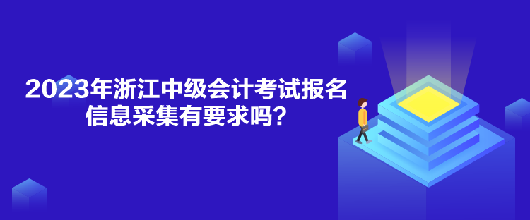 2023年浙江中级会计考试报名信息采集有要求吗？