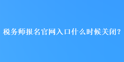 税务师报名官网入口什么时候关闭？