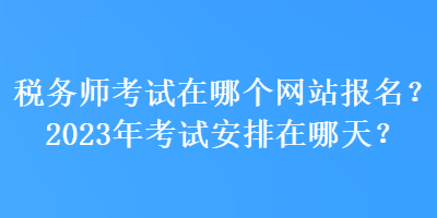 税务师考试在哪个网站报名？2023年考试安排在哪天？