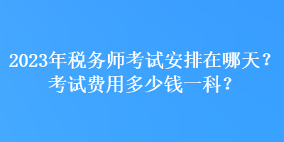 2023年税务师考试安排在哪天？考试费用多少钱一科？