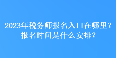 2023年税务师报名入口在哪里？报名时间是什么安排？