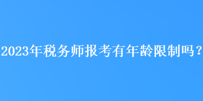 2023年税务师报考有年龄限制吗？