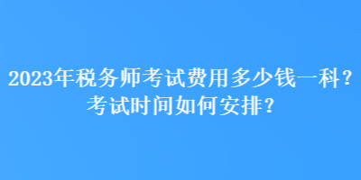 2023年税务师考试费用多少钱一科？考试时间如何安排？