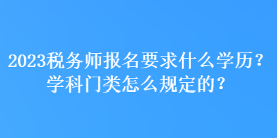 2023税务师报名要求什么学历？学科门类怎么规定的？