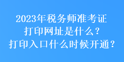 2023年税务师准考证打印网址是什么？打印入口什么时候开通？