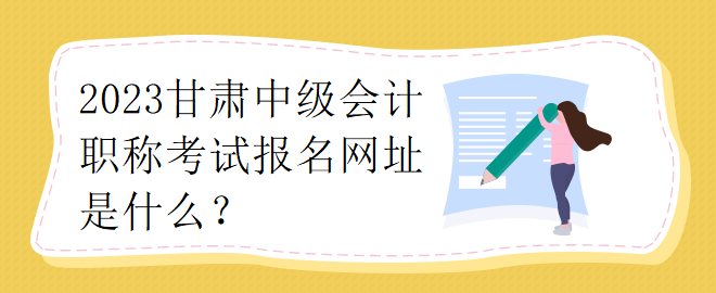 2023甘肃中级会计职称考试报名网址是什么？