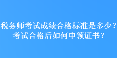 税务师考试成绩合格标准是多少？考试合格后如何申领证书？