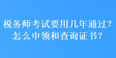 税务师考试要用几年通过？怎么申领和查询证书？