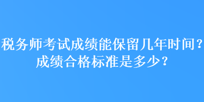 税务师考试成绩能保留几年时间？成绩合格标准是多少？