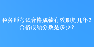 税务师考试合格成绩有效期是几年？合格成绩分数是多少？