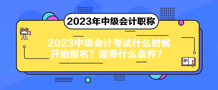 2023中级会计考试什么时候开始报名？需要什么条件？