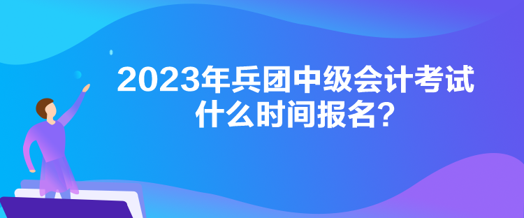 2023年兵团中级会计考试什么时间报名？