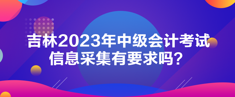 吉林2023年中级会计考试信息采集有要求吗？