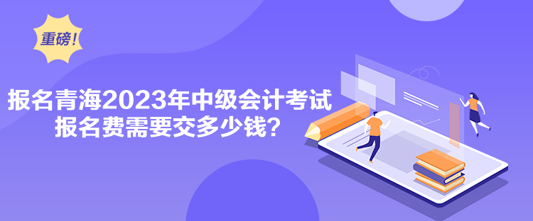 报名青海2023年中级会计考试报名费需要交多少钱？