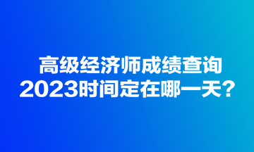 高级经济师成绩查询2023时间定在哪一天？