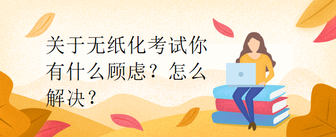 关于无纸化考试你有什么顾虑？怎么解决？