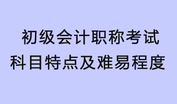 初级会计职称考试科目特点及难易程度