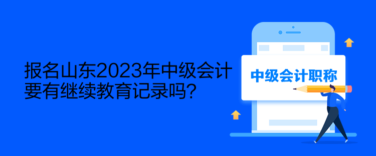 报名山东2023年中级会计要有继续教育记录吗？