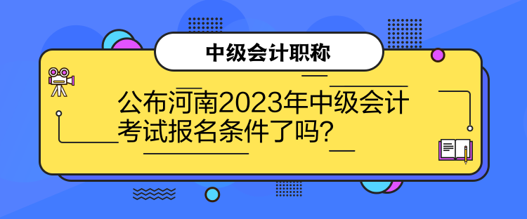 公布河南2023年中级会计考试报名条件了吗？