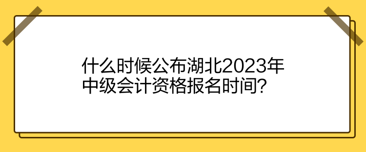 什么时候公布湖北2023年中级会计资格报名时间？