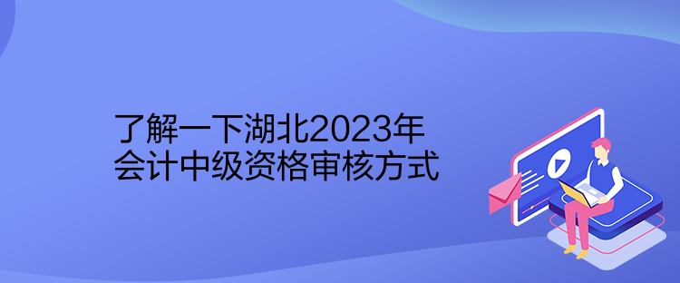 了解一下湖北2023年会计中级资格审核方式