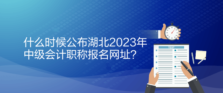 什么时候公布湖北2023年中级会计职称报名网址？