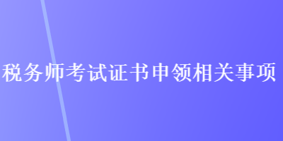 税务师考试证书申领相关事项