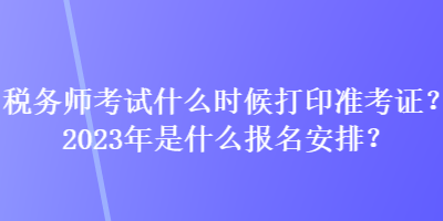 税务师考试什么时候打印准考证？2023年是什么报名安排？