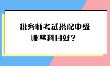 税务师考试搭配中级哪些科目好？