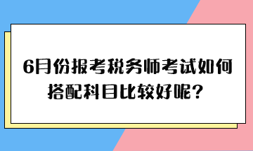 6月份报考税务师考试如何搭配科目比较好呢？