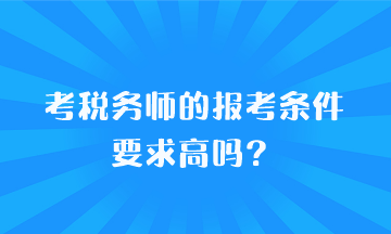 考税务师的报考条件要求高吗？