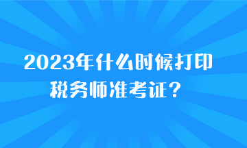 2023年什么时候打印税务师准考证？