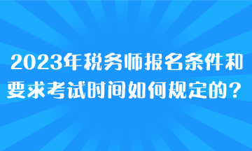 2023年税务师报名条件和要求考试时间都是如何规定的