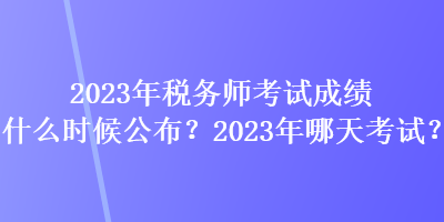 2023年税务师考试成绩什么时候公布？2023年哪天考试？