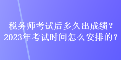 税务师考试后多久出成绩？2023年考试时间怎么安排的？