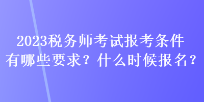 2023税务师考试报考条件有哪些要求？什么时候报名？