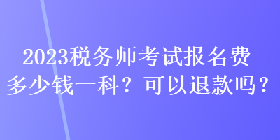 2023税务师考试报名费多少钱一科？可以退款吗？