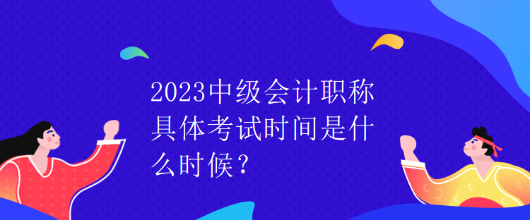 2023中级会计职称具体考试时间是什么时候？