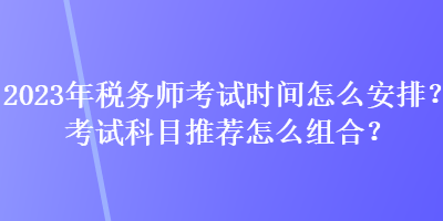 2023年税务师考试时间怎么安排？考试科目推荐怎么组合？